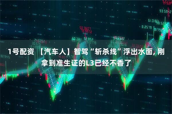 1号配资 【汽车人】智驾“斩杀线”浮出水面, 刚拿到准生证的L3已经不香了