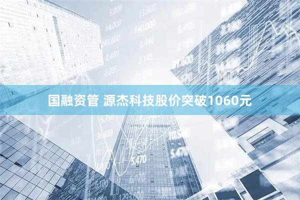 国融资管 源杰科技股价突破1060元