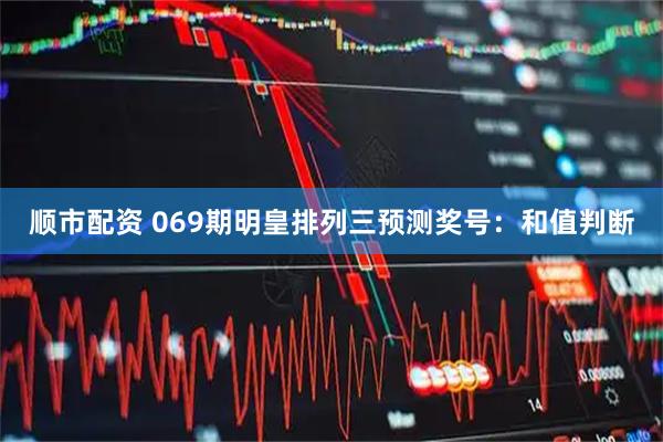 顺市配资 069期明皇排列三预测奖号：和值判断