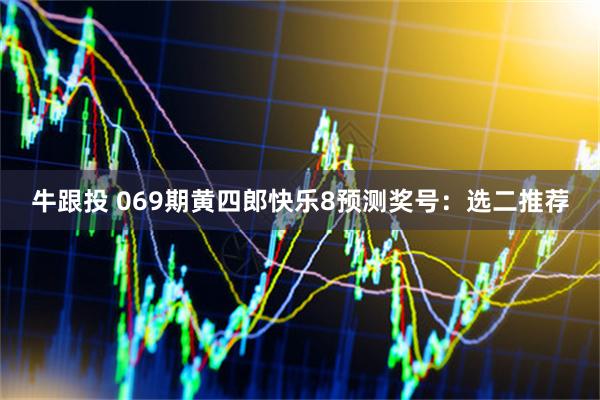 牛跟投 069期黄四郎快乐8预测奖号：选二推荐