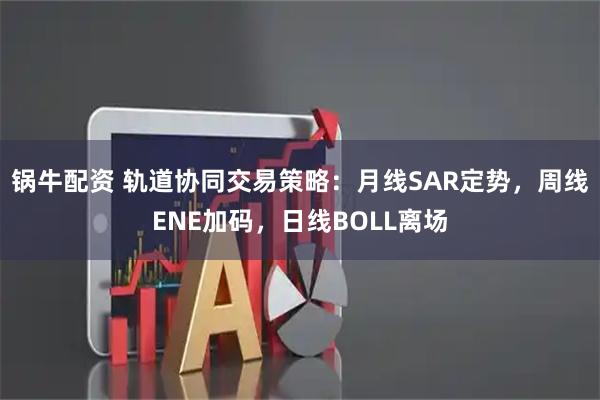 锅牛配资 轨道协同交易策略：月线SAR定势，周线ENE加码，日线BOLL离场
