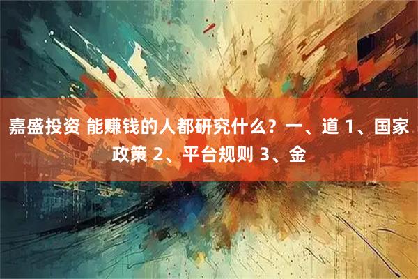 嘉盛投资 能赚钱的人都研究什么？一、道 1、国家政策 2、平台规则 3、金