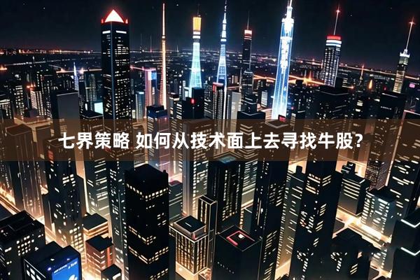 七界策略 如何从技术面上去寻找牛股？