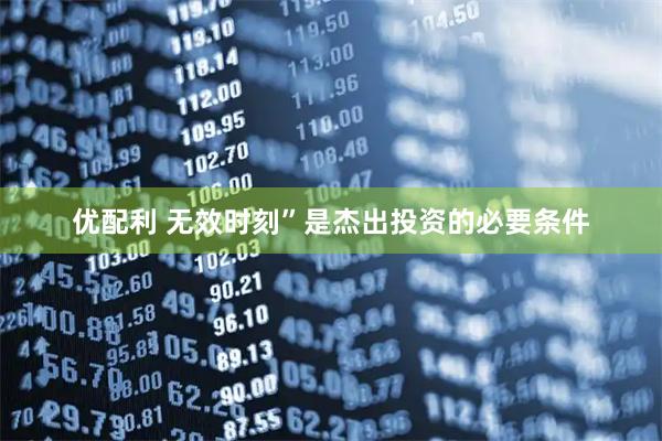 优配利 无效时刻”是杰出投资的必要条件