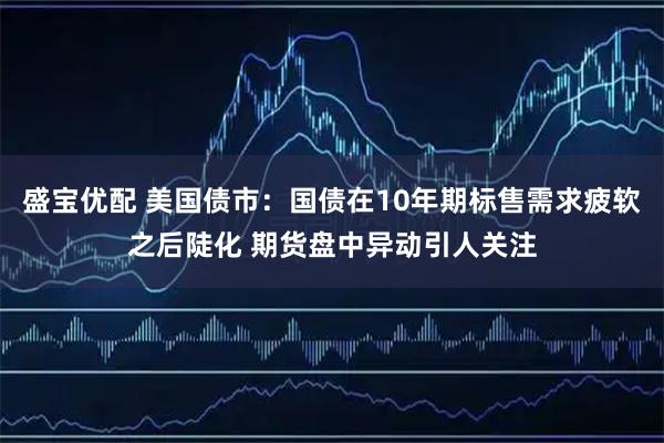 盛宝优配 美国债市：国债在10年期标售需求疲软之后陡化 期货盘中异动引人关注