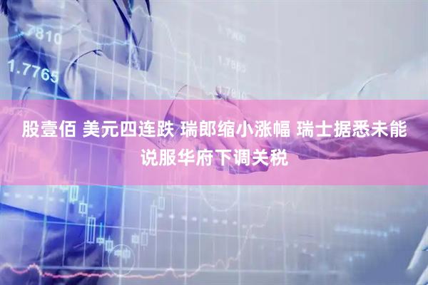 股壹佰 美元四连跌 瑞郎缩小涨幅 瑞士据悉未能说服华府下调关税