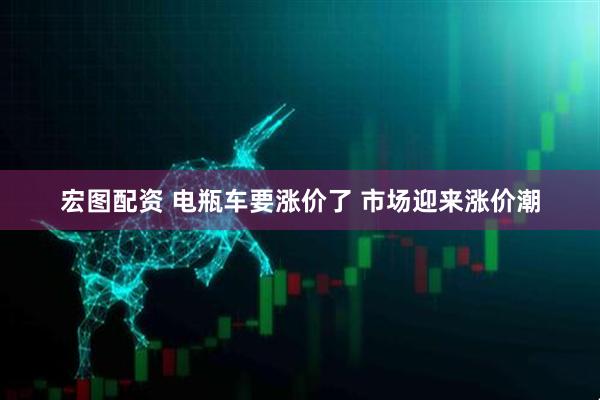 宏图配资 电瓶车要涨价了 市场迎来涨价潮