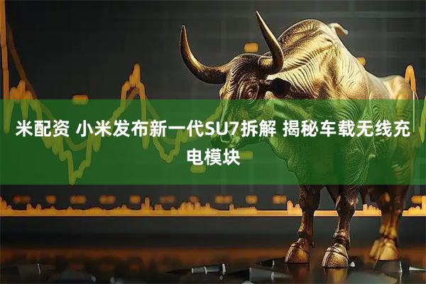 米配资 小米发布新一代SU7拆解 揭秘车载无线充电模块