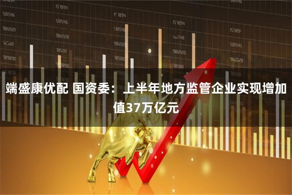 端盛康优配 国资委：上半年地方监管企业实现增加值37万亿元