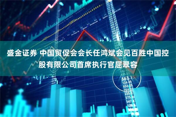 盛金证券 中国贸促会会长任鸿斌会见百胜中国控股有限公司首席执行官屈翠容