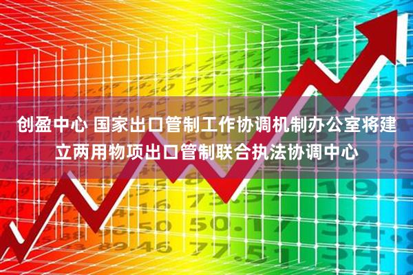 创盈中心 国家出口管制工作协调机制办公室将建立两用物项出口管制联合执法协调中心