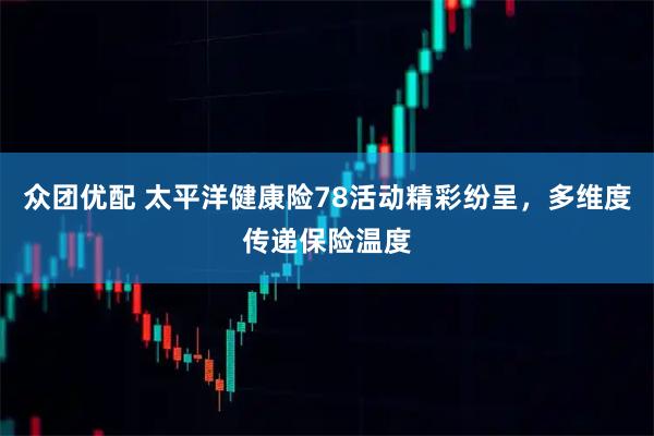 众团优配 太平洋健康险78活动精彩纷呈，多维度传递保险温度