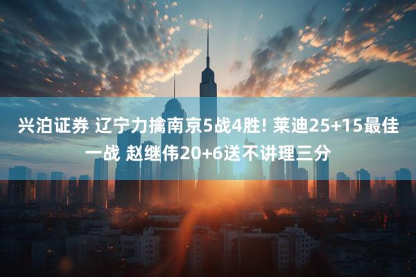 兴泊证券 辽宁力擒南京5战4胜! 莱迪25+15最佳一战 赵继伟20+6送不讲理三分