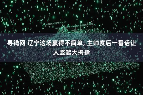 寻钱网 辽宁这场赢得不简单, 主帅赛后一番话让人竖起大拇指