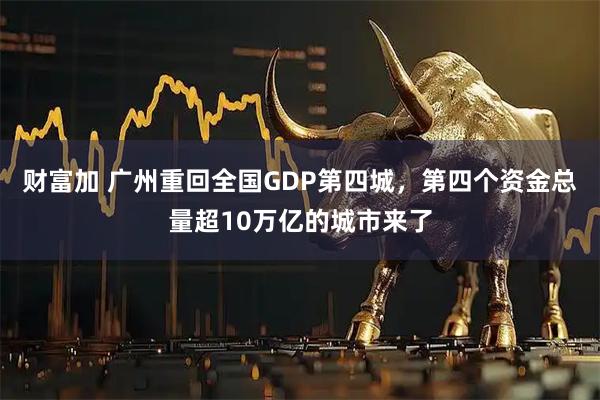 财富加 广州重回全国GDP第四城，第四个资金总量超10万亿的城市来了