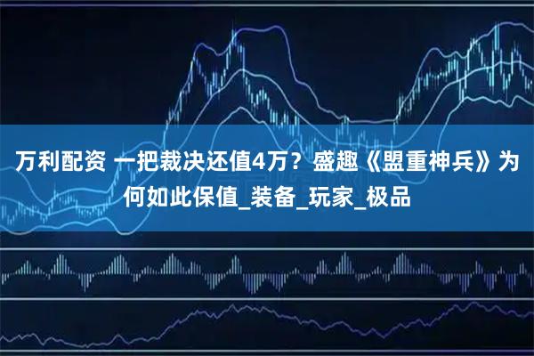 万利配资 一把裁决还值4万？盛趣《盟重神兵》为何如此保值_装备_玩家_极品