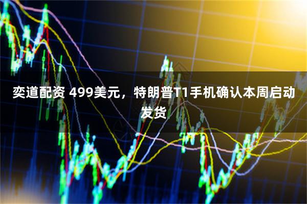 奕道配资 499美元，特朗普T1手机确认本周启动发货