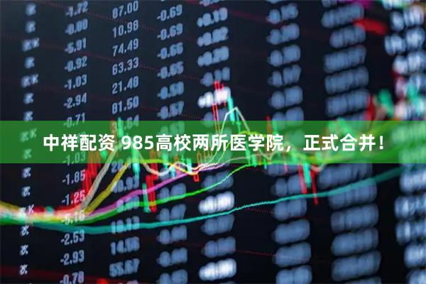 中祥配资 985高校两所医学院，正式合并！