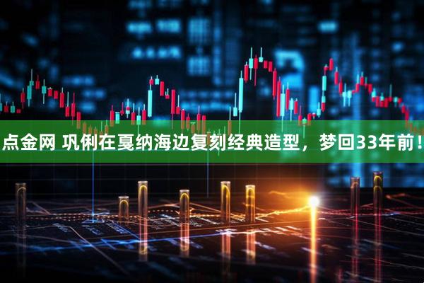点金网 巩俐在戛纳海边复刻经典造型，梦回33年前！