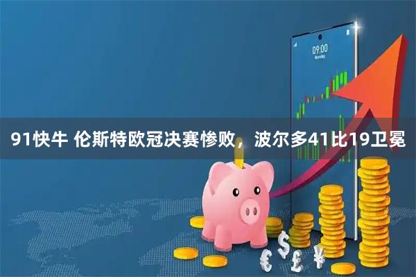 91快牛 伦斯特欧冠决赛惨败，波尔多41比19卫冕