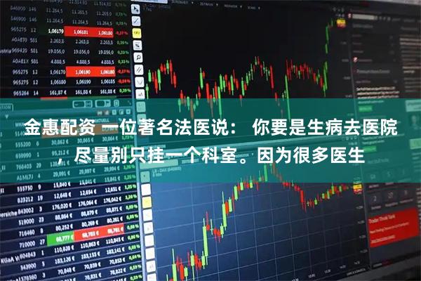 金惠配资 一位著名法医说： 你要是生病去医院，尽量别只挂一个科室。因为很多医生