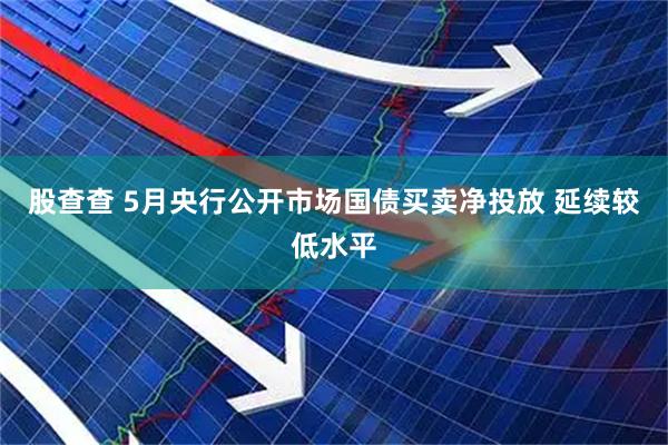 股查查 5月央行公开市场国债买卖净投放 延续较低水平