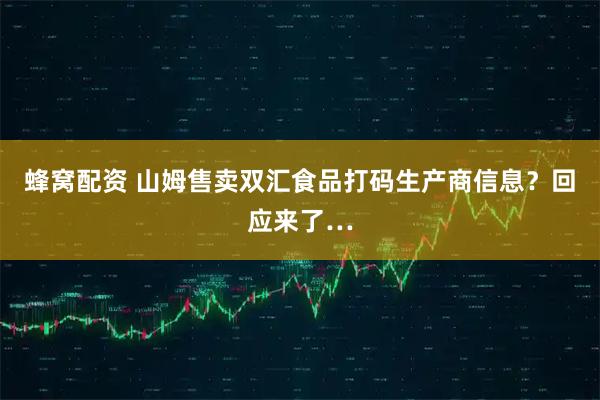 蜂窝配资 山姆售卖双汇食品打码生产商信息?回应来了…