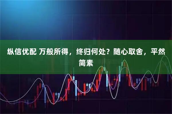 纵信优配 万般所得，终归何处？随心取舍，平然简素