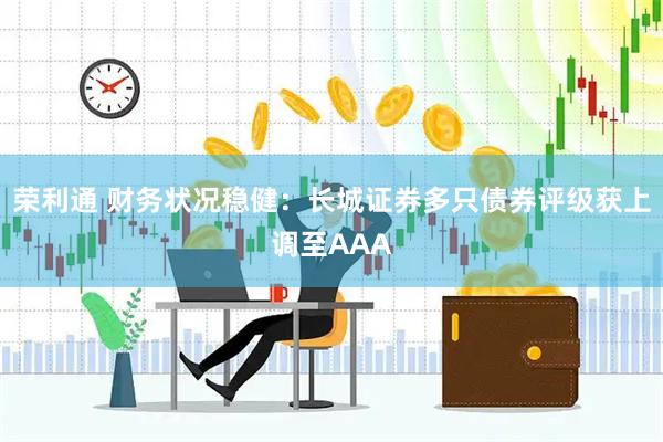荣利通 财务状况稳健：长城证券多只债券评级获上调至AAA