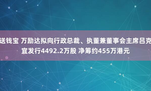 送钱宝 万励达拟向行政总裁、执董兼董事会主席吕克宜发行4492.2万股 净筹约455万港元