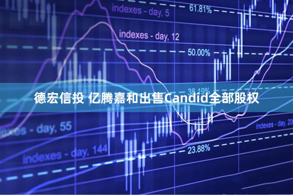 德宏信投 亿腾嘉和出售Candid全部股权