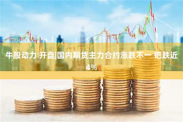 牛股动力 开盘|国内期货主力合约涨跌不一 钯跌近4%
