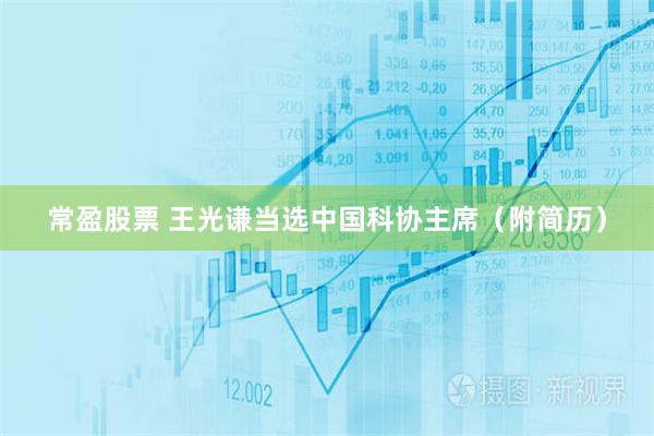 常盈股票 王光谦当选中国科协主席(附简历)