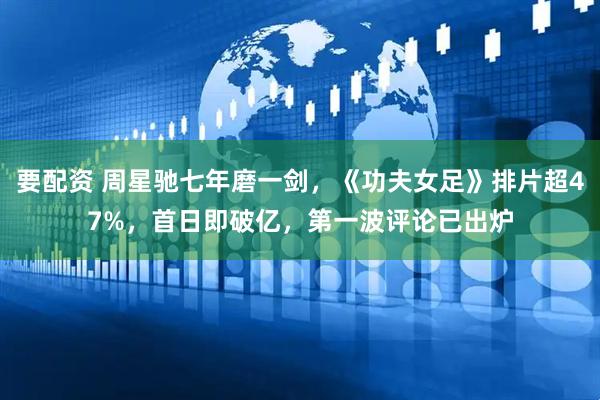 要配资 周星驰七年磨一剑，《功夫女足》排片超47%，首日即破亿，第一波评论已出炉