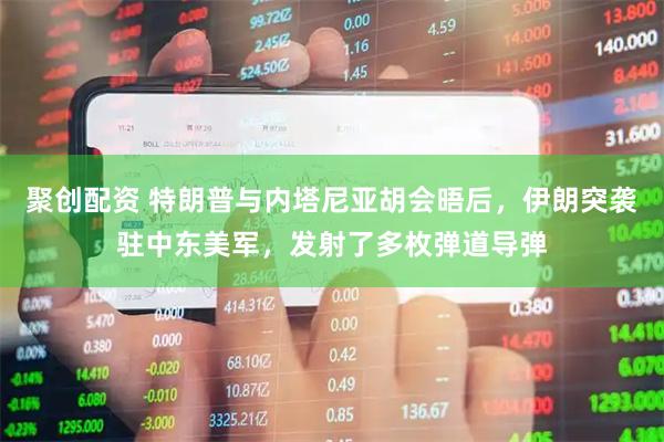 聚创配资 特朗普与内塔尼亚胡会晤后,伊朗突袭驻中东美军,发射了多枚弹道导弹