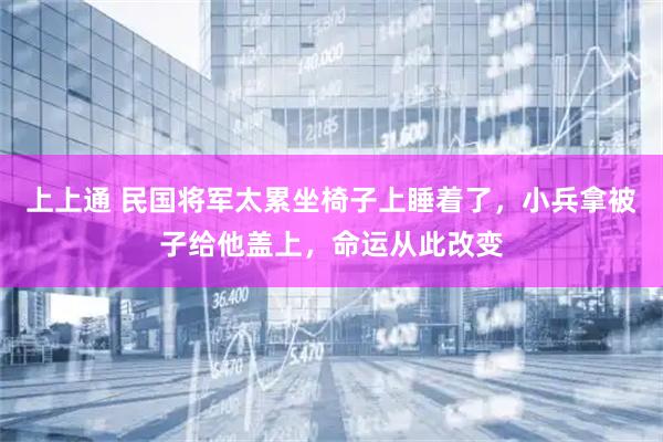 上上通 民国将军太累坐椅子上睡着了,小兵拿被子给他盖上,命运从此改变